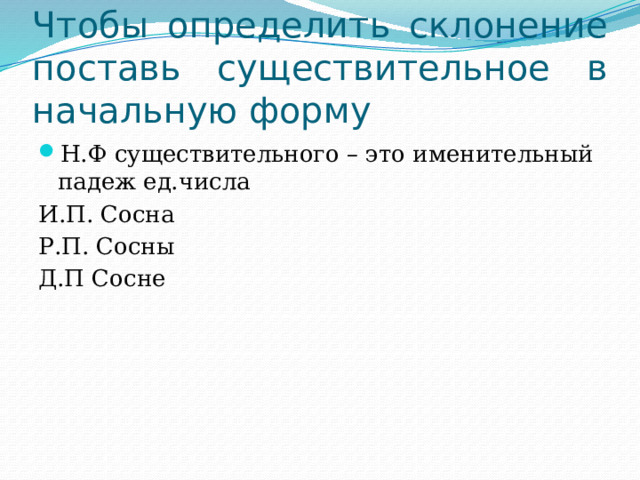 Чтобы определить склонение поставь существительное в начальную форму Н.Ф существительного – это именительный падеж ед.числа И.П. Сосна Р.П. Сосны Д.П Сосне 