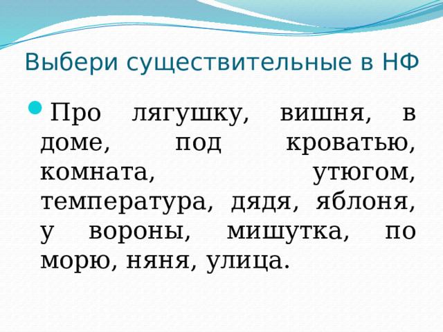 Выбери существительные в НФ Про лягушку, вишня, в доме, под кроватью, комната, утюгом, температура, дядя, яблоня, у вороны, мишутка, по морю, няня, улица. 