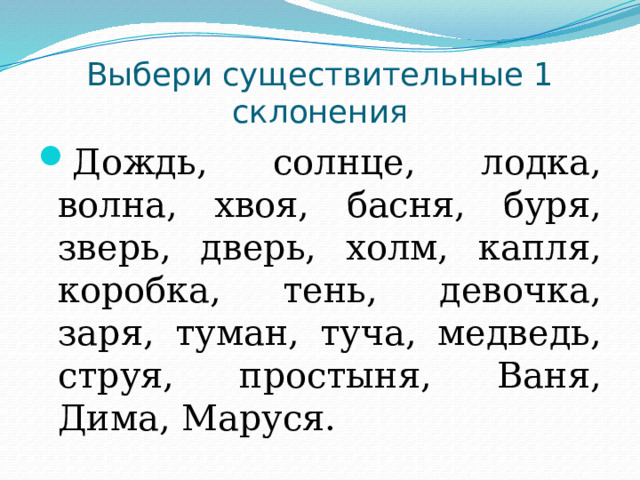 Выбери существительные 1 склонения Дождь, солнце, лодка, волна, хвоя, басня, буря, зверь, дверь, холм, капля, коробка, тень, девочка, заря, туман, туча, медведь, струя, простыня, Ваня, Дима, Маруся. 