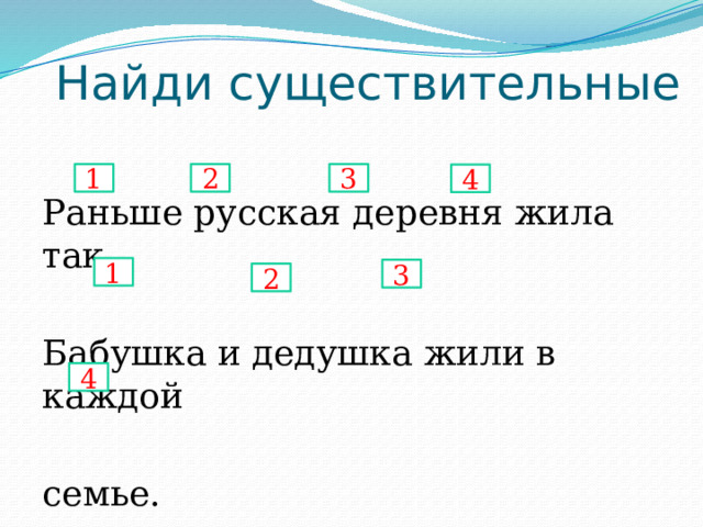 Найди существительные Раньше русская деревня жила так. Бабушка и дедушка жили в каждой семье. 1 2 3 4 1 3 2 4 