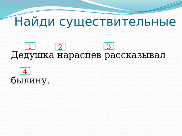 Найди существительные Дедушка нараспев рассказывал былину. 1 3 2 4 