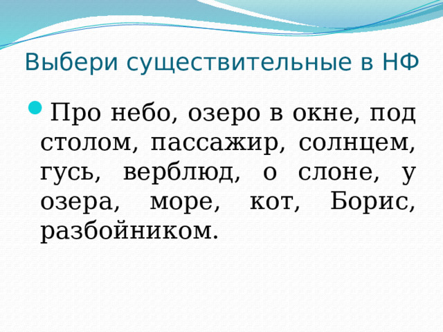 Выбери существительные в НФ Про небо, озеро в окне, под столом, пассажир, солнцем, гусь, верблюд, о слоне, у озера, море, кот, Борис, разбойником. 