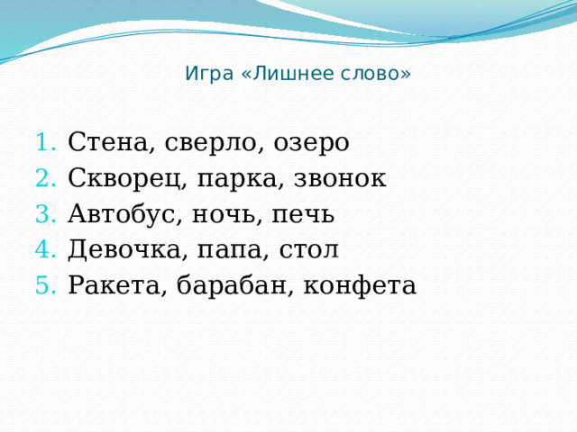 Игра «Лишнее слово»   Стена, сверло, озеро Скворец, парка, звонок Автобус, ночь, печь Девочка, папа, стол Ракета, барабан, конфета 