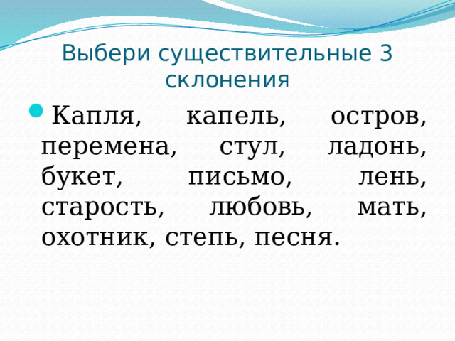 Выбери существительные 3 склонения Капля, капель, остров, перемена, стул, ладонь, букет, письмо, лень, старость, любовь, мать, охотник, степь, песня. 