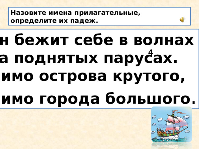 Назовите имена прилагательные, определите их падеж. Он бежит себе в волнах На поднятых парусах. Мимо острова крутого, Мимо города большого . 4 