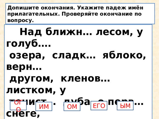 Допишите окончания. Укажите падеж имён прилагательных. Проверяйте окончание по вопросу.  Над ближн… лесом, у голуб….  озера, сладк… яблоко, верн…  другом, кленов… листком, у  тенист… дуба, о перв… снеге,  из соседн… дома ОГО ЫМ ЕГО ИМ ОМ 