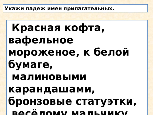 Укажи падеж имен прилагательных.  Красная кофта, вафельное мороженое, к белой бумаге,  малиновыми карандашами, бронзовые статуэтки,  весёлому мальчику, о верном друге, с доброй старушкой, у зелёного дуба. 