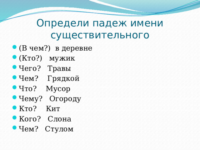 Определи падеж имени существительного (В чем?) в деревне (Кто?) мужик Чего? Травы Чем? Грядкой Что? Мусор Чему? Огороду Кто? Кит Кого? Слона Чем? Стулом 