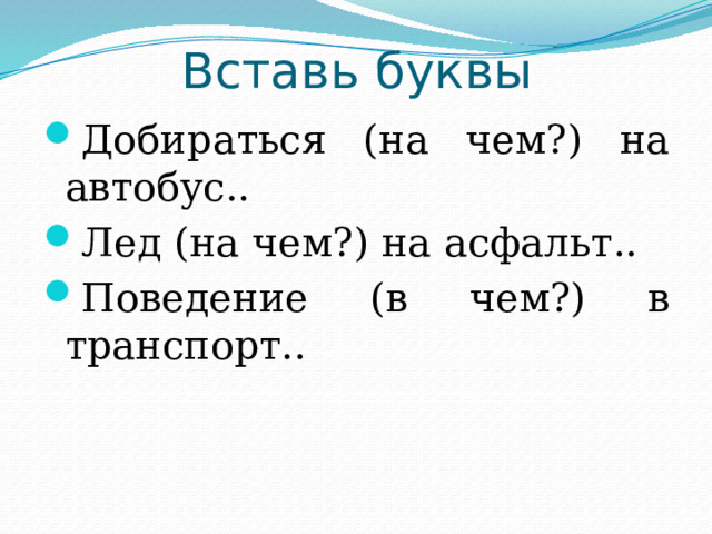 Вставь буквы Добираться (на чем?) на автобус.. Лед (на чем?) на асфальт.. Поведение (в чем?) в транспорт.. 