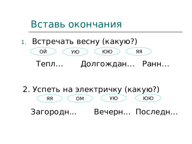 Вставь окончания Встречать весну (какую?) Тепл… Долгождан… Ранн… ЮЮ ЯЯ ОЙ УЮ 2. Успеть на электричку (какую?) Загородн... Вечерн... Последн... УЮ ЮЮ ОМ ЯЯ 