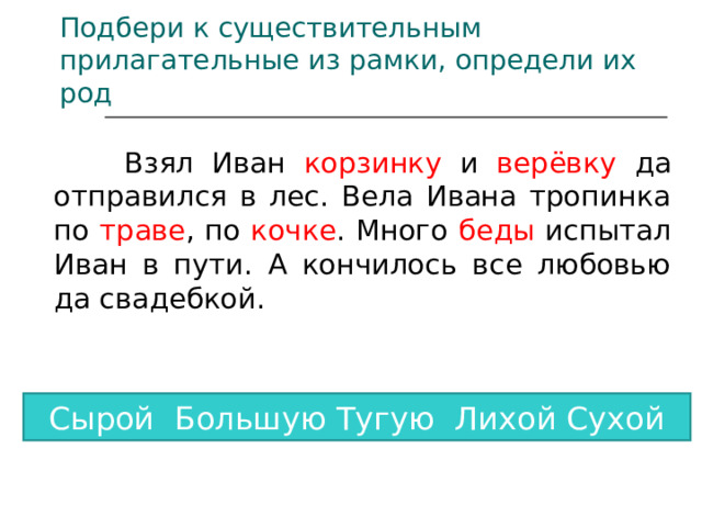 Подбери к существительным прилагательные из рамки, определи их род  Взял Иван корзинку и верёвку да отправился в лес. Вела Ивана тропинка по траве , по кочке . Много беды испытал Иван в пути. А кончилось все любовью да свадебкой. Сырой Большую Тугую Лихой Сухой 