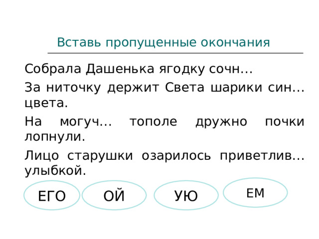 Вставь пропущенные окончания Собрала Дашенька ягодку сочн… За ниточку держит Света шарики син… цвета. На могуч… тополе дружно почки лопнули. Лицо старушки озарилось приветлив… улыбкой. ЕМ ОЙ ЕГО УЮ 