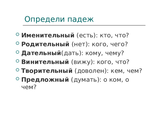 Определи падеж Именительный  (есть): кто, что? Родительный  (нет): кого, чего? Дательный (дать): кому, чему? Винительный  (вижу): кого, что? Творительный  (доволен): кем, чем? Предложный  (думать): о ком, о чем? 