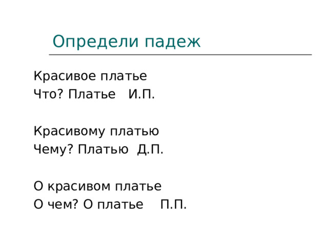 Определи падеж Красивое платье Что? Платье И.П. Красивому платью Чему? Платью Д.П. О красивом платье О чем? О платье П.П. 