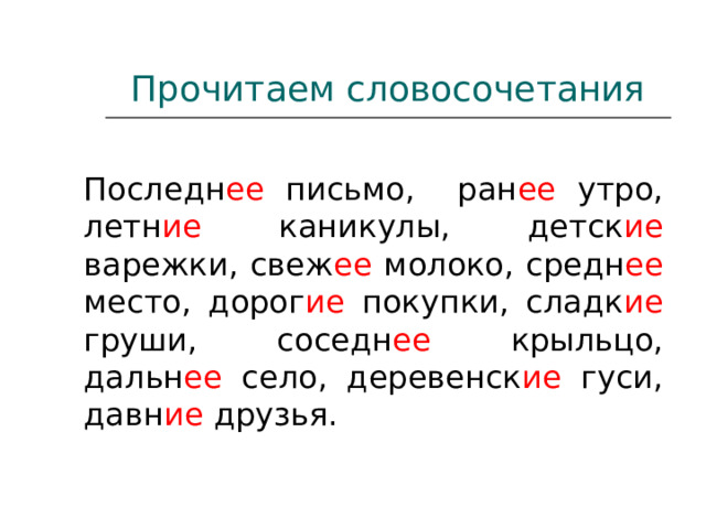 Прочитаем словосочетания Последн ее письмо, ран ее утро, летн ие каникулы, детск ие варежки, свеж ее молоко, средн ее место, дорог ие покупки, сладк ие груши, соседн ее крыльцо, дальн ее село, деревенск ие гуси, давн ие друзья. 