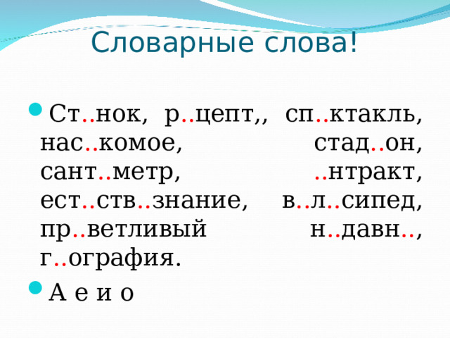 Словарные слова!   Ст .. нок, р .. цепт,, сп .. ктакль, нас .. комое, стад .. он, сант .. метр, .. нтракт, ест .. ств .. знание, в .. л .. сипед, пр .. ветливый н .. давн .. , г .. ография. А е и о 