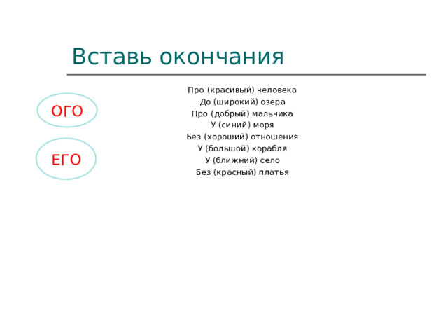 Вставь окончания Про (красивый) человека До (широкий) озера Про (добрый) мальчика У (синий) моря Без (хороший) отношения У (большой) корабля У (ближний) село Без (красный) платья ОГО ЕГО 
