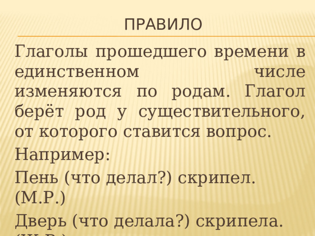Правило Глаголы прошедшего времени в единственном числе изменяются по родам. Глагол берёт род у существительного, от которого ставится вопрос. Например: Пень (что делал?) скрипел. (М.Р.) Дверь (что делала?) скрипела. (Ж.Р.) Крыльцо (что делало?) скрипело. (С.Р.) 