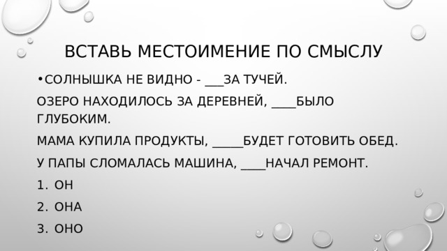 Вставь местоимение по смыслу Солнышка не видно - ___за тучей. Озеро находилось за деревней, ____было глубоким. Мама купила продукты, _____будет готовить обед. У папы сломалась машина, ____начал ремонт. Он Она Оно 