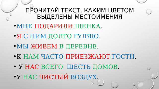 Прочитай текст, каким цветом выделены местоимения Мне  подарили  щенка . Я с ним долго  гуляю . Мы живем  в деревне . К нам  часто  приезжают  гости .  У нас  всего  шесть  домов . У нас  чистый  воздух . 
