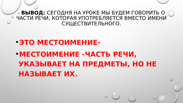 - ВЫВОД:  сегодня на уроке мы будем говорить о части речи, которая употребляется вместо имени существительного.   Это местоимение- Местоимение -Часть речи, указывает на предметы, но не называет их. 