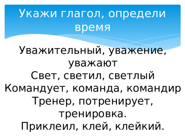 Укажи глагол, определи время Уважительный, уважение, уважают Свет, светил, светлый Командует, команда, командир Тренер, потренирует, тренировка. Приклеил, клей, клейкий. 