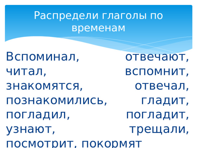 Распредели глаголы по временам Вспоминал, отвечают, читал, вспомнит, знакомятся, отвечал, познакомились, гладит, погладил, погладит, узнают, трещали, посмотрит, покормят 