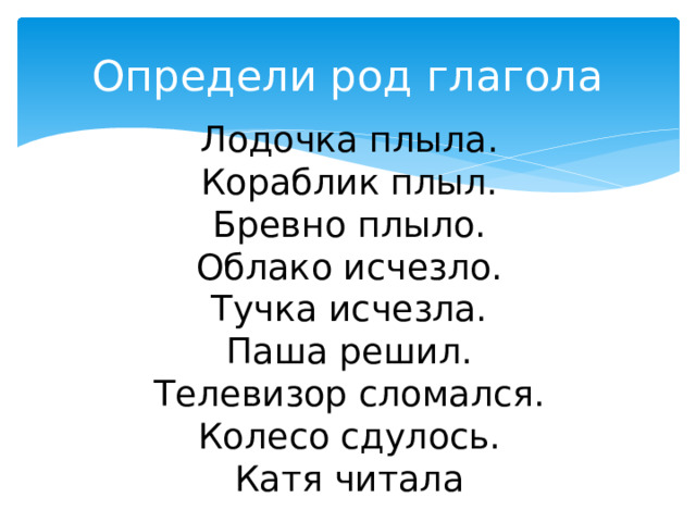 Определи род глагола Лодочка плыла. Кораблик плыл. Бревно плыло. Облако исчезло. Тучка исчезла. Паша решил. Телевизор сломался. Колесо сдулось. Катя читала 