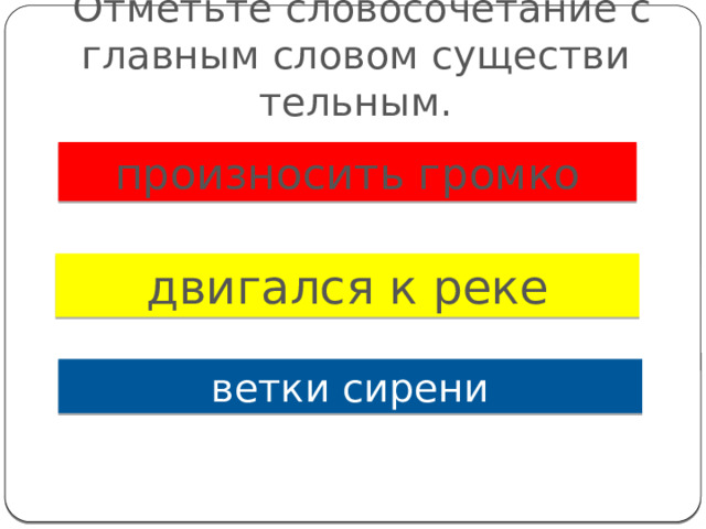   Отметьте словосочетание с главным словом существи­тельным. произносить громко двигался к реке ветки сирени 