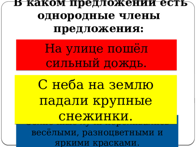  В каком предложении есть однородные члены предложения: На улице пошёл сильный дождь. С неба на землю падали крупные снежинки. Солнечные лучи переливались весёлыми, разноцветными и яркими красками. 