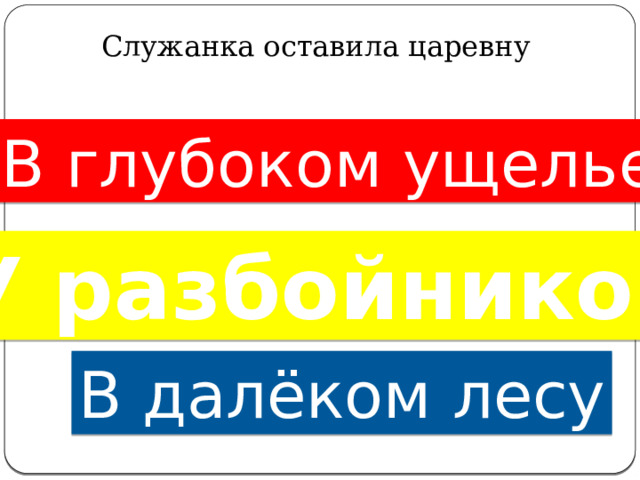 Служанка оставила царевну   В глубоком ущелье У разбойников В далёком лесу 