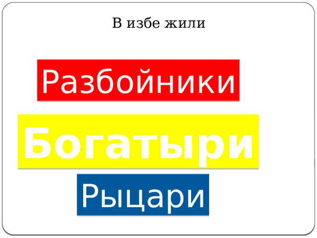   В избе жили   Разбойники Богатыри Рыцари 