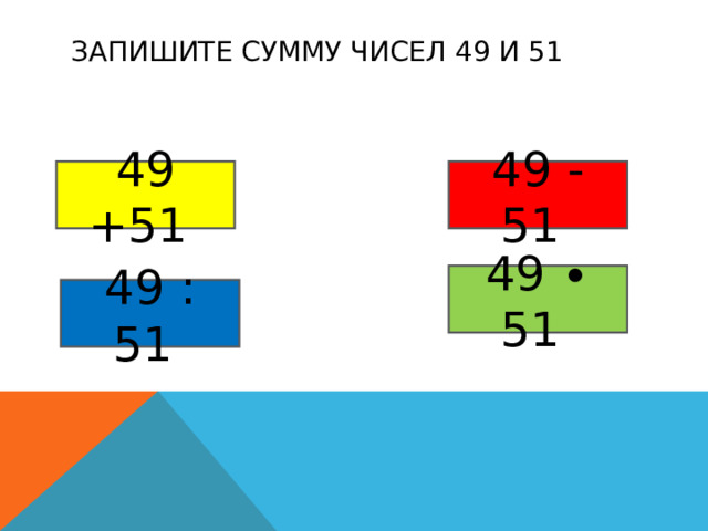 ЗАПИШИТЕ СУММУ ЧИСЕЛ 49 И 51 49 +51  49 - 51  49 ∙ 51  49 : 51  