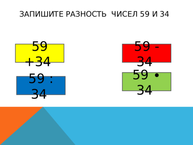 ЗАПИШИТЕ РАЗНОСТЬ ЧИСЕЛ 59 И 34 59 +34  59 - 34  59 ∙ 34  59 : 34  