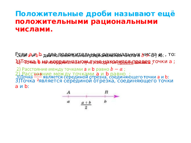 Положительные дроби называют ещё положительными рациональными числами. Если a и b – два положительных рациональных числа и , то:   Точка  b  на координатном луче находится правее точки а ;  2) Расстояние между точками а  и  b  равно   ; 3)Точка  является серединой отрезка, соединяющего точки а  и  b : 