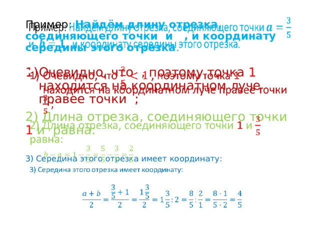 Пример: Найдём длину отрезка, соединяющего точки и , и координату середины этого отрезка .   Очевидно, что  , поэтому точка 1  находится на координатном луче правее точки  ;   2) Длина отрезка, соединяющего точки 1  и  равна: 3) Середина этого отрезка имеет координату: 