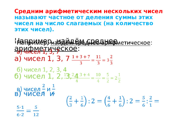 Средним арифметическим нескольких чисел называют частное от деления суммы этих чисел на число слагаемых (на количество этих чисел). Например, найдём среднее арифметическое :   а) чисел 1, 3, 7 б) чисел 1, 2, 3, 4 в) чисел и 