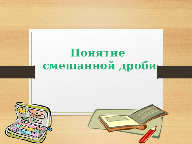 Понятие смешанной дроби 
