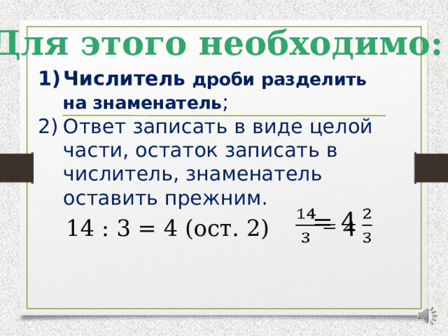 Для этого необходимо: Числитель  дроби разделить на знаменатель ; Ответ записать в виде целой части, остаток записать в числитель, знаменатель оставить прежним.  = 4   14 : 3 = 4 (ост. 2) 