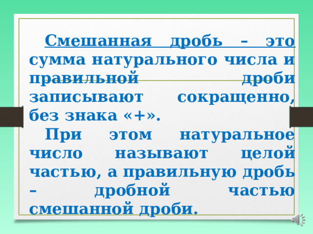  Смешанная дробь – это сумма натурального числа и правильной дроби записывают сокращенно, без знака «+».  При этом натуральное число называют целой частью, а правильную дробь – дробной частью смешанной дроби. 