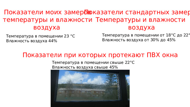 Показатели моих замеров Показатели стандартных замеров температуры и влажности Температуры и влажности воздуха воздуха Температура в помещении от 18°С до 22°С Влажность воздуха от 30% до 45% Температура в помещении 23 °С Влажность воздуха 44% Показатели при которых протекают ПВХ окна Температура в помещении свыше 22°С Влажность воздуха свыше 45% 