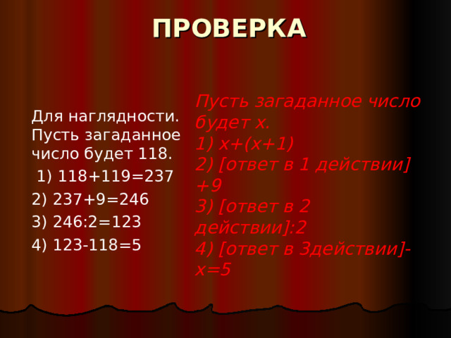 ПРОВЕРКА Для наглядности. Пусть загаданное число будет 118.  1) 118+119=237 2) 237+9=246 3) 246:2=123 4) 123-118=5    Пусть загаданное число будет х. 1) х+(х+1) 2) [ ответ в 1  действии ] +9 3) [ ответ в 2 действии ] :2 4) [ ответ в 3действии ] -х=5   
