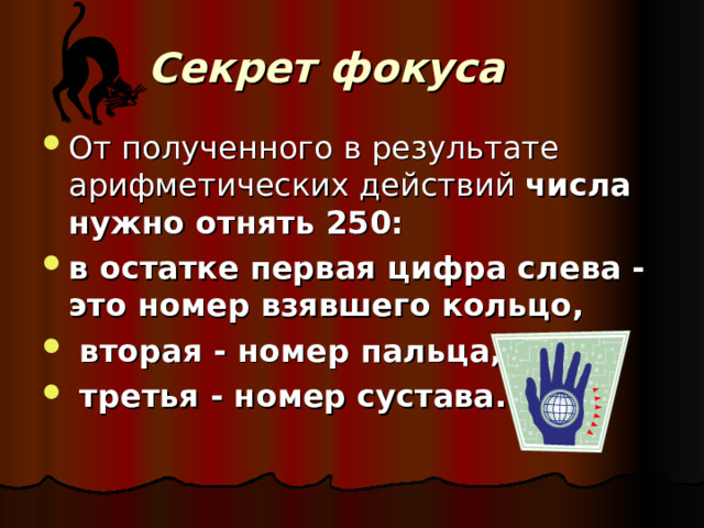 Секрет фокуса     От полученного в результате арифметических действий числа нужно отнять 250: в остатке первая цифра слева - это номер взявшего кольцо,  вторая - номер пальца,  третья - номер сустава. 