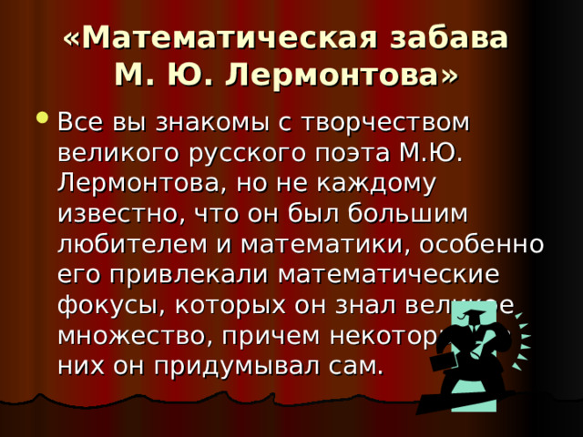 «Математическая забава  М. Ю. Лермонтова»   Все вы знакомы с творчеством великого русского поэта М.Ю. Лермонтова, но не каждому известно, что он был большим любителем и математики, особенно его привлекали математические фокусы, которых он знал великое множество, причем некоторые из них он придумывал сам. 