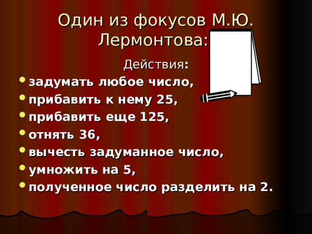 Один из фокусов М.Ю. Лермонтова: Действия : задумать любое число, прибавить к нему 25, прибавить еще 125, отнять 36, вычесть задуманное число, умножить на 5, полученное число разделить на 2.  