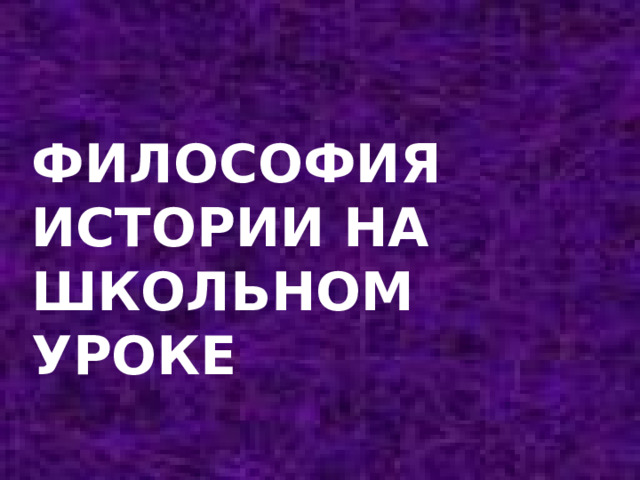 ФИЛОСОФИЯ ИСТОРИИ НА ШКОЛЬНОМ УРОКЕ    