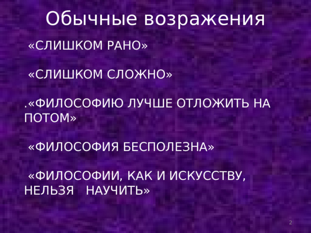 Обычные возражения    «СЛИШКОМ РАНО»  «СЛИШКОМ СЛОЖНО» .«ФИЛОСОФИЮ ЛУЧШЕ ОТЛОЖИТЬ НА ПОТОМ»  «ФИЛОСОФИЯ БЕСПОЛЕЗНА»  «ФИЛОСОФИИ, КАК И ИСКУССТВУ, НЕЛЬЗЯ НАУЧИТЬ»  