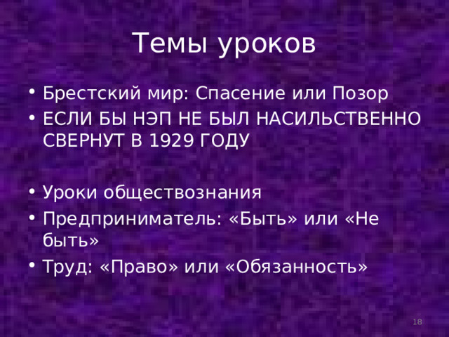 Темы уроков Брестский мир: Спасение или Позор ЕСЛИ БЫ НЭП НЕ БЫЛ НАСИЛЬСТВЕННО СВЕРНУТ В 1929 ГОДУ  Уроки обществознания Предприниматель: «Быть» или «Не быть» Труд: «Право» или «Обязанность»   