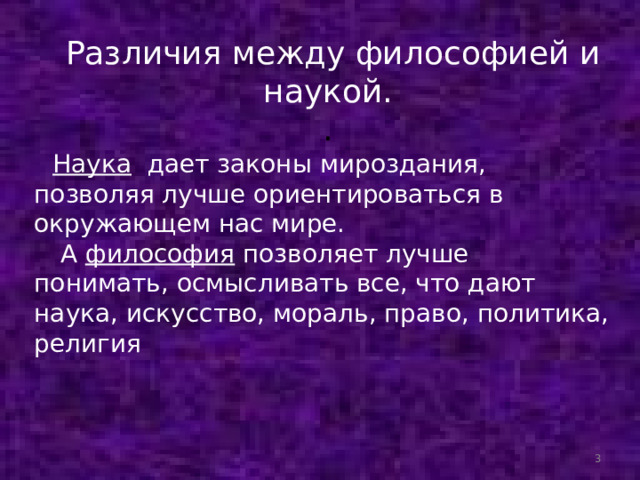  Различия между философией и наукой.  . Наука дает законы мироздания, позволяя лучше ориентироваться в окружающем нас мире.  А философия позволяет лучше понимать, осмысливать все, что дают наука, искусство, мораль, право, политика, религия  