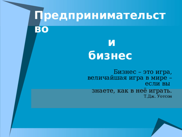 Предпринимательство  и  бизнес Бизнес – это игра, величайшая игра в мире – если вы знаете, как в неё играть. Т.Дж. Уотсон 